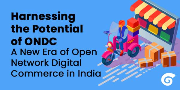 Harnessing the Potential of ONDC: A New Era of Open Network Digital Commerce in India
